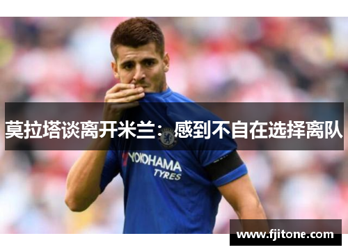 莫拉塔谈离开米兰：感到不自在选择离队