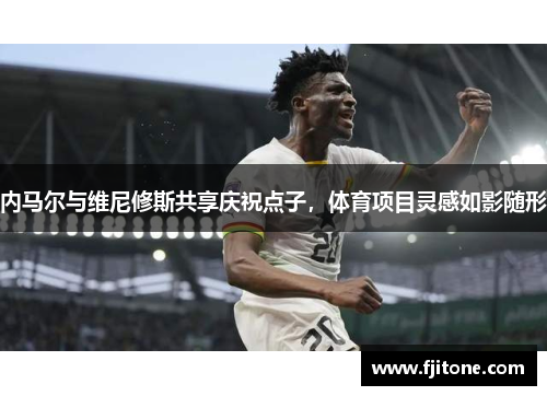 内马尔与维尼修斯共享庆祝点子，体育项目灵感如影随形