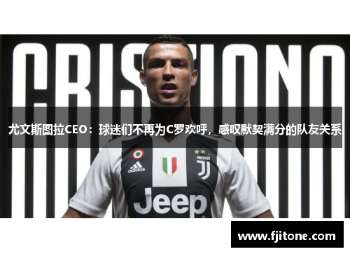 尤文斯图拉CEO：球迷们不再为C罗欢呼，感叹默契满分的队友关系
